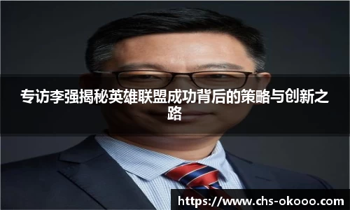 专访李强揭秘英雄联盟成功背后的策略与创新之路